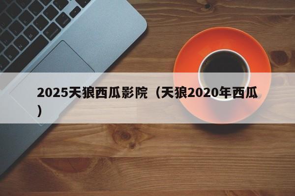 2025天狼西瓜影院（天狼2020年西瓜）