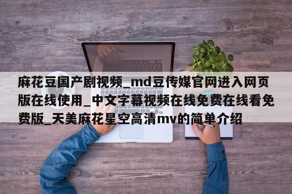 麻花豆国产剧视频_md豆传媒官网进入网页版在线使用_中文字幕视频在线免费在线看免费版_天美麻花星空高清mv的简单介绍