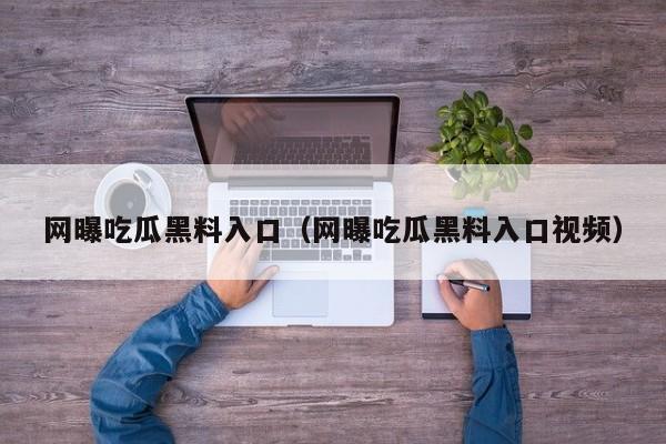 网曝吃瓜黑料入口（网曝吃瓜黑料入口视频）